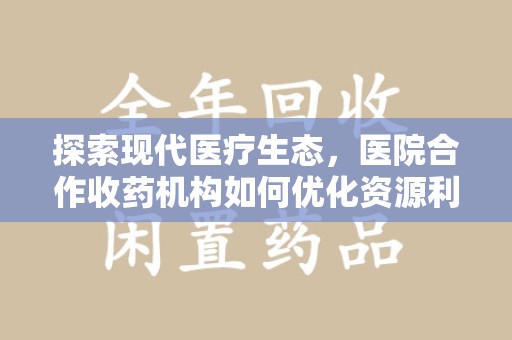 温州探索现代医疗生态，医院合作收药机构如何优化资源利用