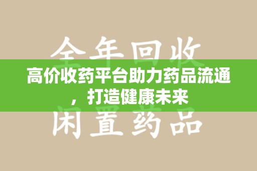 温州高价收药平台助力药品流通，打造健康未来