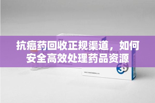 温州抗癌药回收正规渠道，如何安全高效处理药品资源