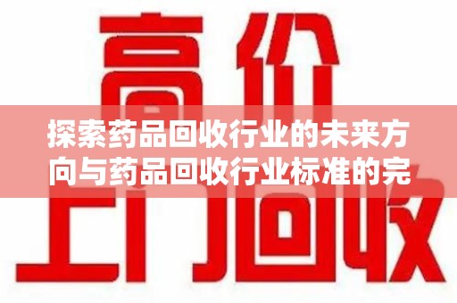 温州探索药品回收行业的未来方向与药品回收行业标准的完善