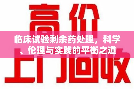 温州临床试验剩余药处理，科学、伦理与实践的平衡之道
