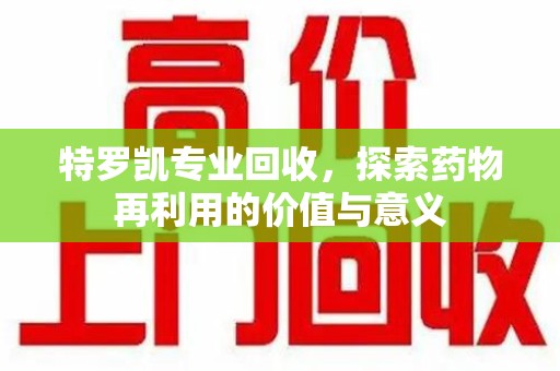 温州特罗凯专业回收，探索药物再利用的价值与意义