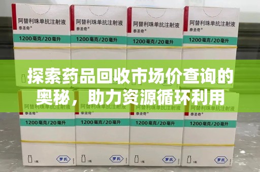 温州探索药品回收市场价查询的奥秘，助力资源循环利用