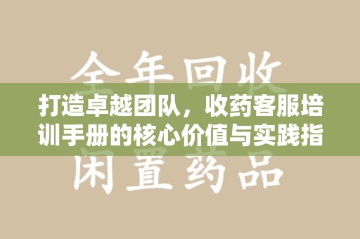 温州打造卓越团队，收药客服培训手册的核心价值与实践指南