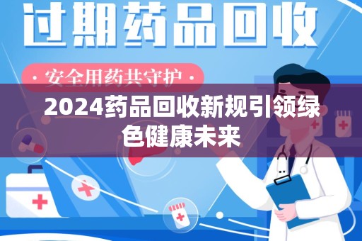 温州2024药品回收新规引领绿色健康未来