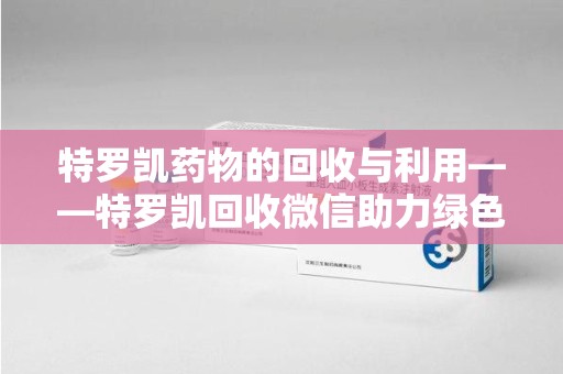 温州特罗凯药物的回收与利用——特罗凯回收微信助力绿色医疗新风尚