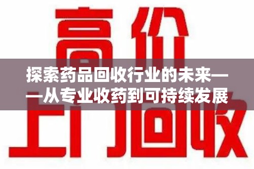 温州探索药品回收行业的未来——从专业收药到可持续发展