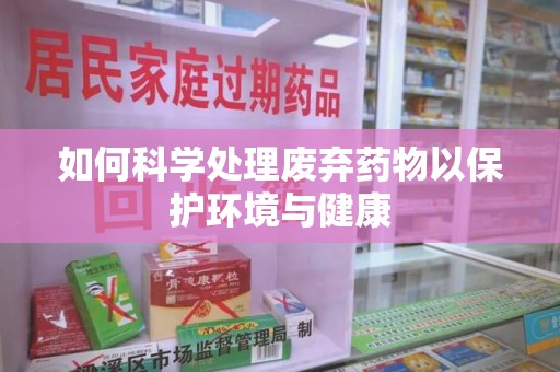 温州如何科学处理废弃药物以保护环境与健康
