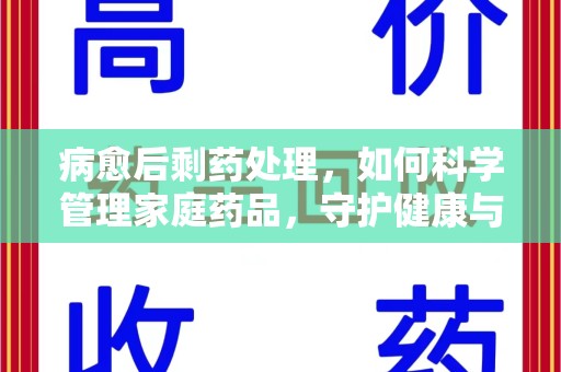 温州病愈后剩药处理，如何科学管理家庭药品，守护健康与环境