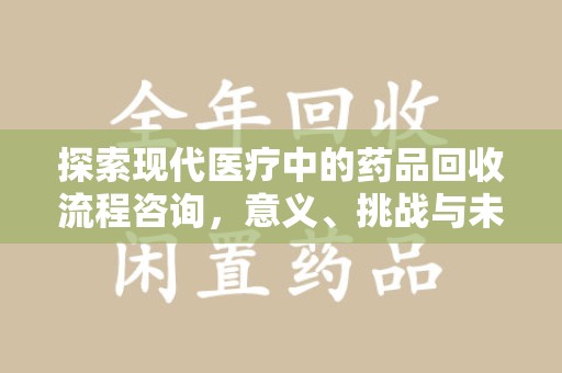温州探索现代医疗中的药品回收流程咨询，意义、挑战与未来趋势