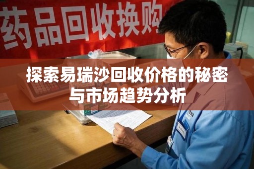 温州探索易瑞沙回收价格的秘密与市场趋势分析