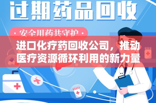 温州进口化疗药回收公司，推动医疗资源循环利用的新力量