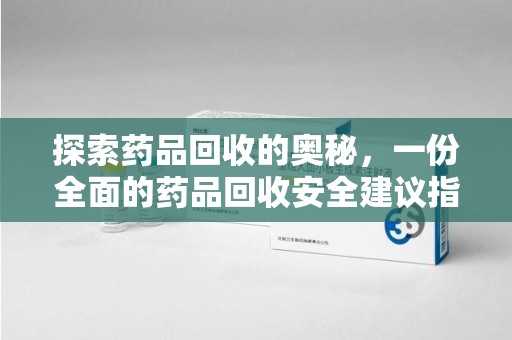 温州探索药品回收的奥秘，一份全面的药品回收安全建议指南