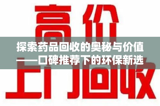 温州探索药品回收的奥秘与价值——口碑推荐下的环保新选择