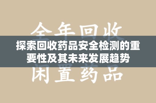 温州探索回收药品安全检测的重要性及其未来发展趋势