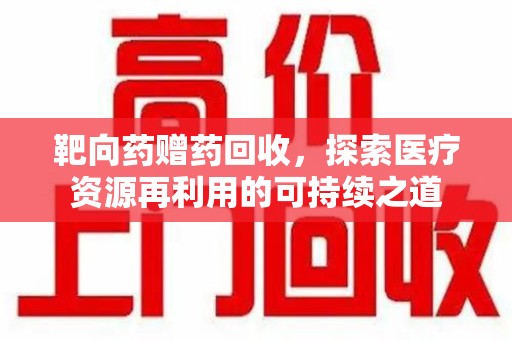 温州靶向药赠药回收，探索医疗资源再利用的可持续之道