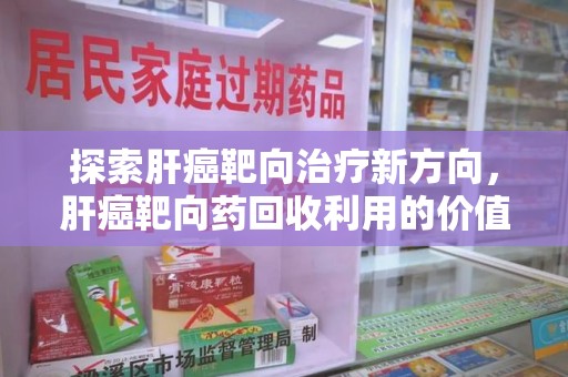 温州探索肝癌靶向治疗新方向，肝癌靶向药回收利用的价值与未来