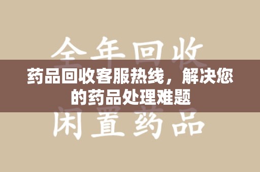 温州药品回收客服热线，解决您的药品处理难题