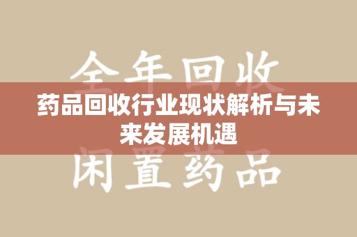 温州药品回收行业现状解析与未来发展机遇