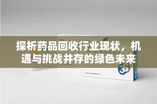 温州探析药品回收行业现状，机遇与挑战并存的绿色未来