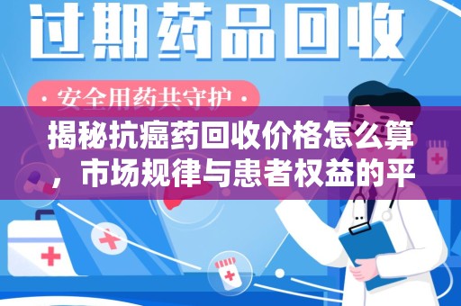 温州揭秘抗癌药回收价格怎么算，市场规律与患者权益的平衡点