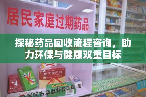 温州探秘药品回收流程咨询，助力环保与健康双重目标