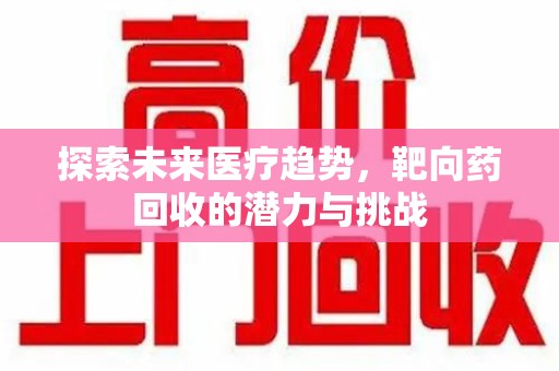温州探索未来医疗趋势，靶向药回收的潜力与挑战