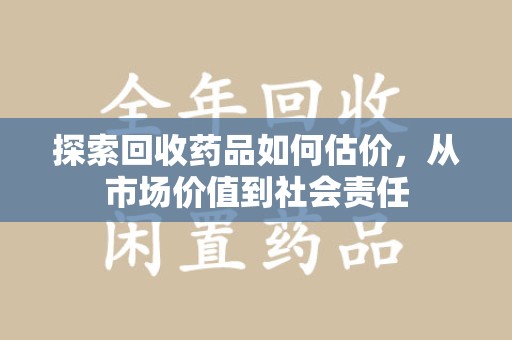 温州探索回收药品如何估价，从市场价值到社会责任