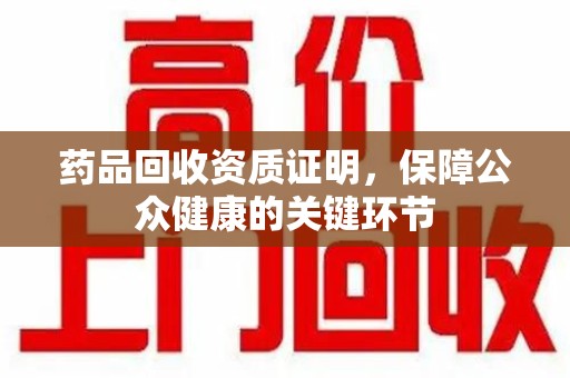 温州药品回收资质证明，保障公众健康的关键环节