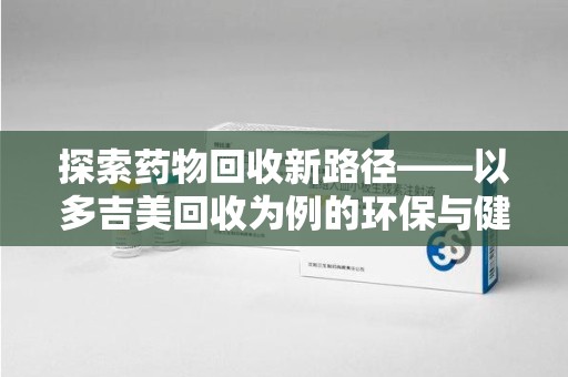 温州探索药物回收新路径——以多吉美回收为例的环保与健康平衡