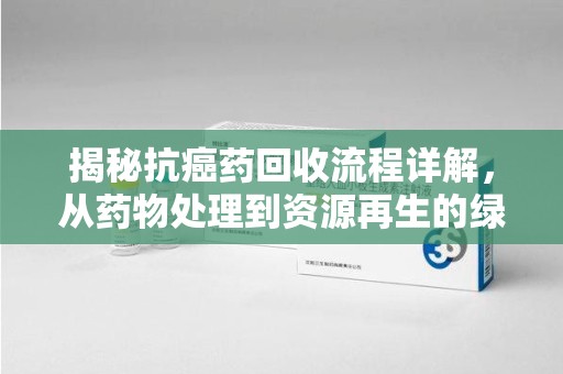 温州揭秘抗癌药回收流程详解，从药物处理到资源再生的绿色之道