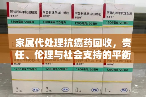温州家属代处理抗癌药回收，责任、伦理与社会支持的平衡