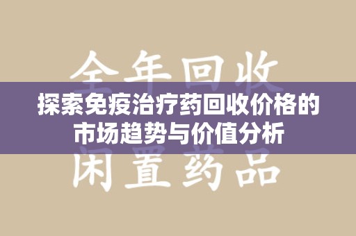 温州探索免疫治疗药回收价格的市场趋势与价值分析