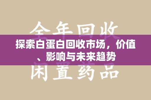 温州探索白蛋白回收市场，价值、影响与未来趋势