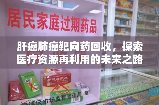 温州肝癌肺癌靶向药回收，探索医疗资源再利用的未来之路