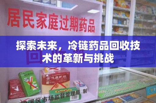 温州探索未来，冷链药品回收技术的革新与挑战