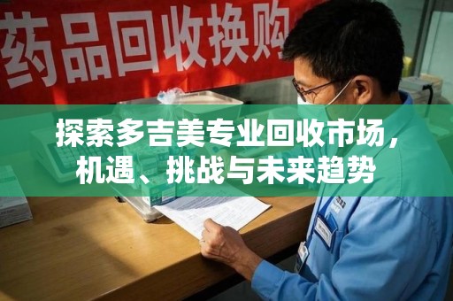 温州探索多吉美专业回收市场，机遇、挑战与未来趋势