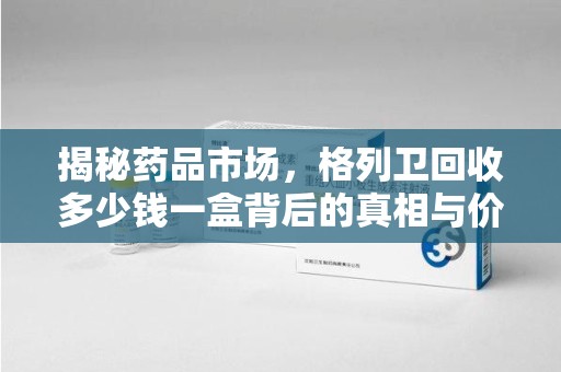 温州揭秘药品市场，格列卫回收多少钱一盒背后的真相与价值