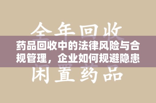温州药品回收中的法律风险与合规管理，企业如何规避隐患