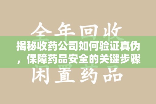 温州揭秘收药公司如何验证真伪，保障药品安全的关键步骤