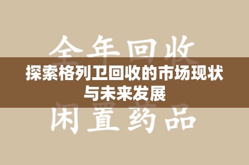 温州探索格列卫回收的市场现状与未来发展