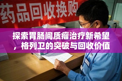 温州探索胃肠间质瘤治疗新希望，格列卫的突破与回收价值