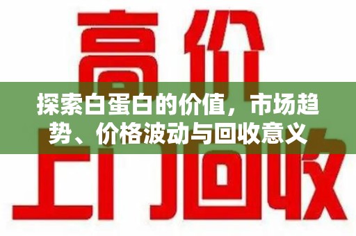 温州探索白蛋白的价值，市场趋势、价格波动与回收意义