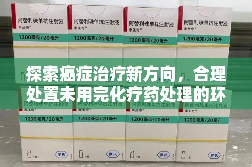 温州探索癌症治疗新方向，合理处置未用完化疗药处理的环保路径
