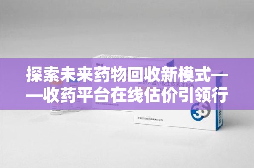 温州探索未来药物回收新模式——收药平台在线估价引领行业变革