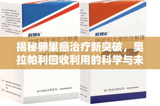 温州揭秘卵巢癌治疗新突破，奥拉帕利回收利用的科学与未来