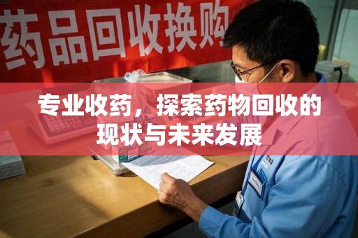温州专业收药，探索药物回收的现状与未来发展