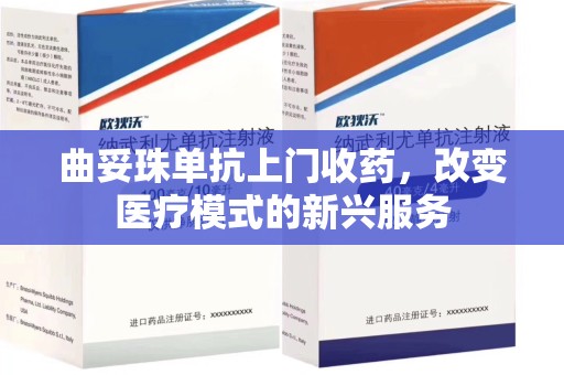 温州曲妥珠单抗上门收药，改变医疗模式的新兴服务