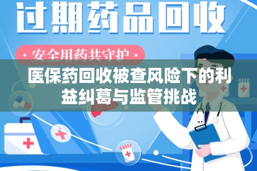 温州医保药回收被查风险下的利益纠葛与监管挑战