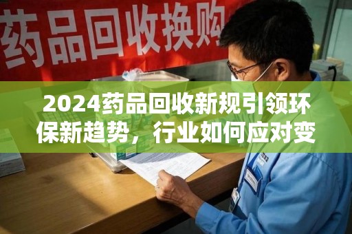 温州2024药品回收新规引领环保新趋势，行业如何应对变革？